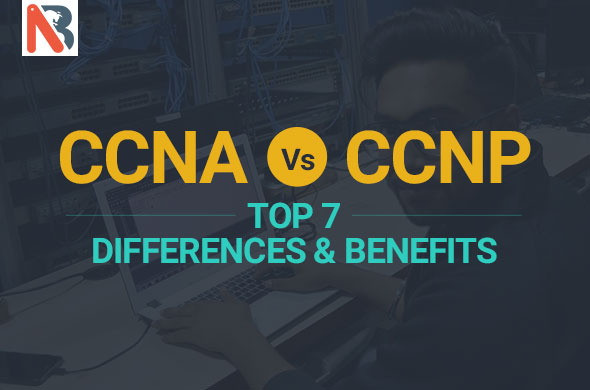 Top 7 difference between CCNA & CCNP Certifications and its benefits