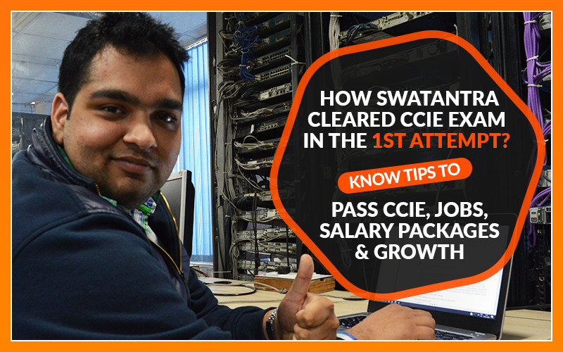 How Swatantra cleared CCIE Exam in the 1st Attempt? Know Tips to Pass CCIE, Jobs, Salary Packages & Growth