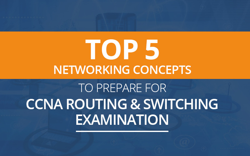 Top 5 Networking Concepts to prepare for CCNA Routing & Switching Examination