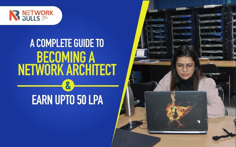 A Complete Guide to Becoming a Network Architect & Earn upto 50 LPA